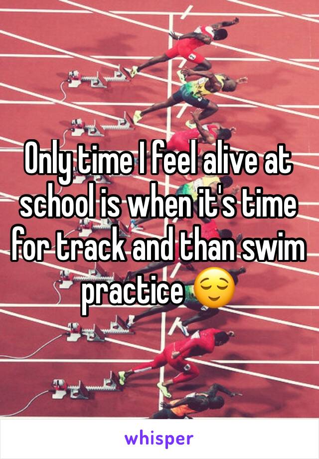 Only time I feel alive at school is when it's time for track and than swim practice 😌