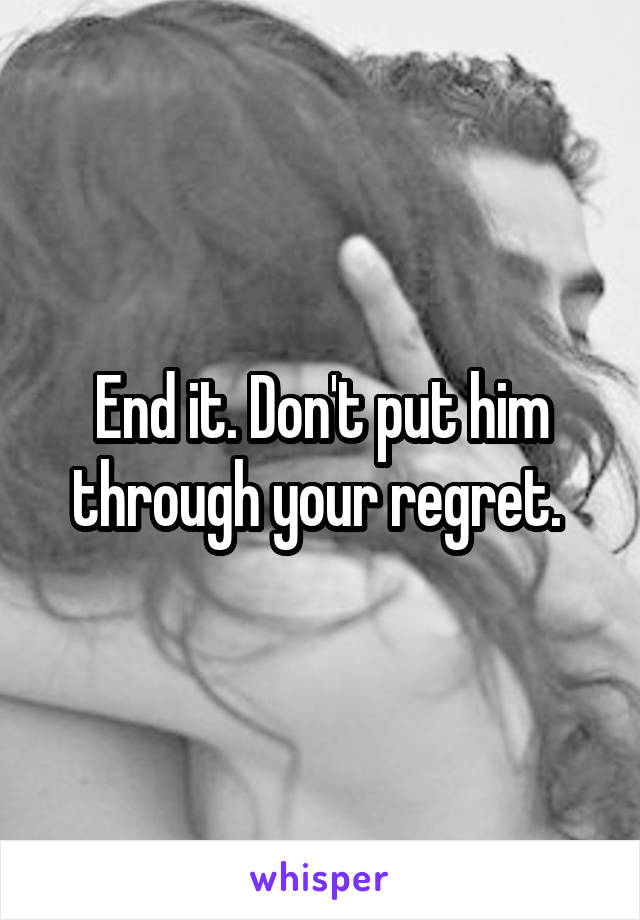 End it. Don't put him through your regret. 