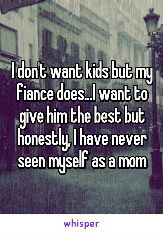 I don't want kids but my fiance does...I want to give him the best but honestly, I have never seen myself as a mom
