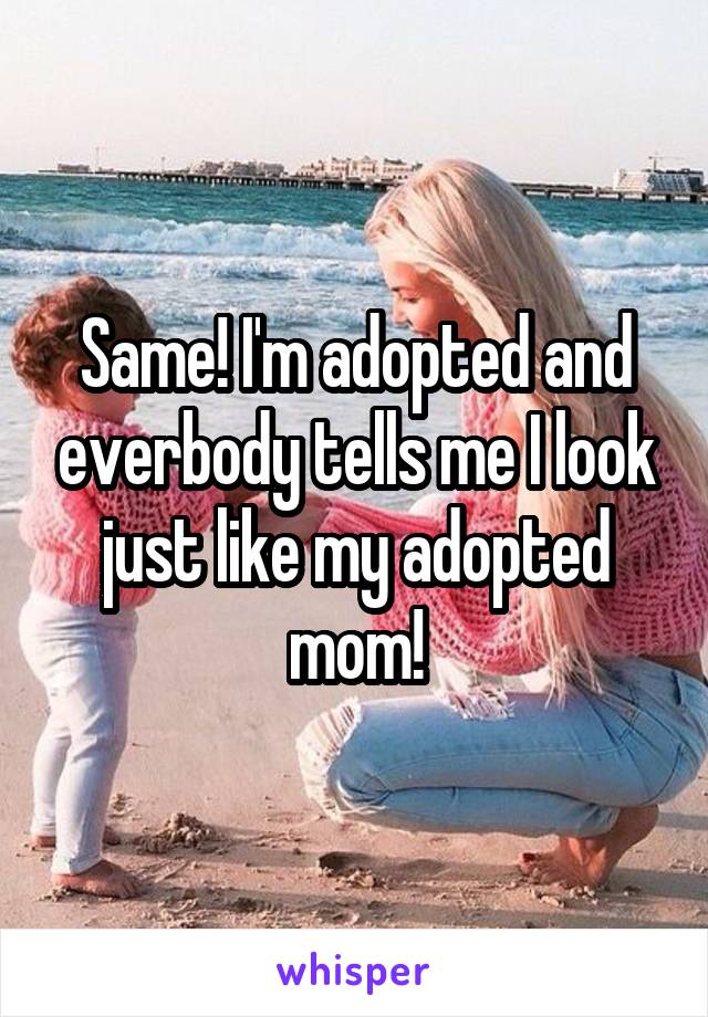 Same! I'm adopted and everbody tells me I look just like my adopted mom!