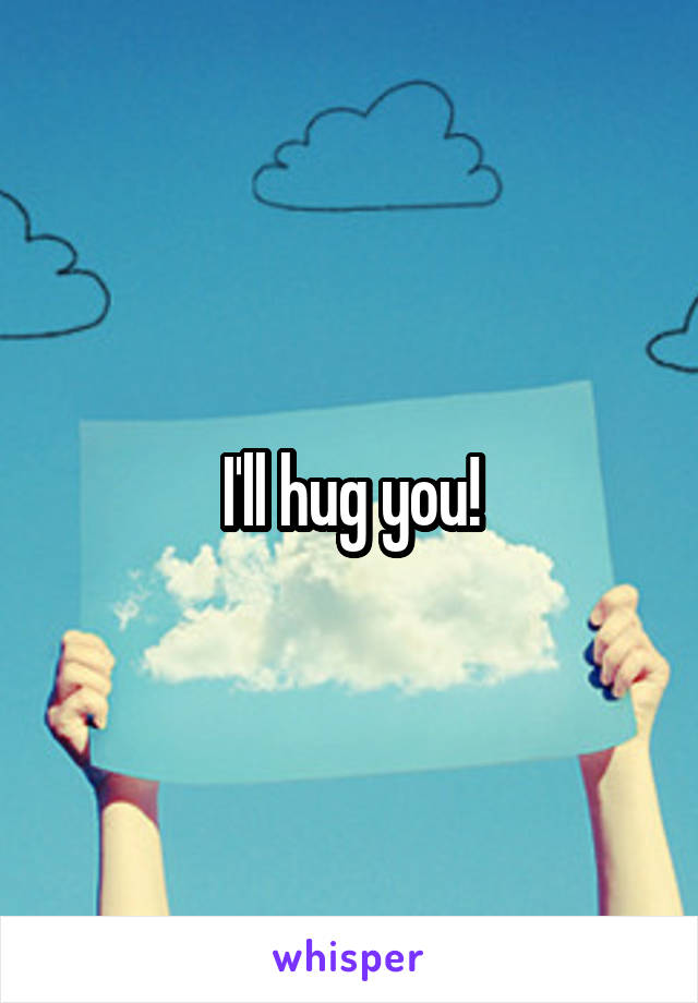  I'll hug you! 