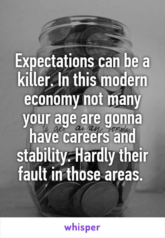 Expectations can be a killer. In this modern economy not many your age are gonna have careers and stability. Hardly their fault in those areas. 