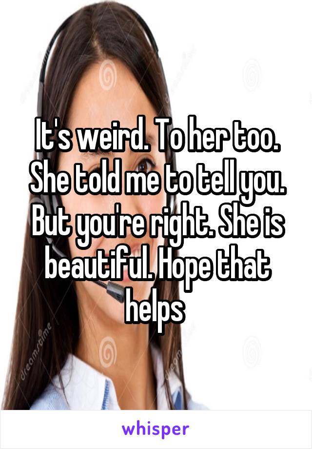 It's weird. To her too. She told me to tell you. But you're right. She is beautiful. Hope that helps 