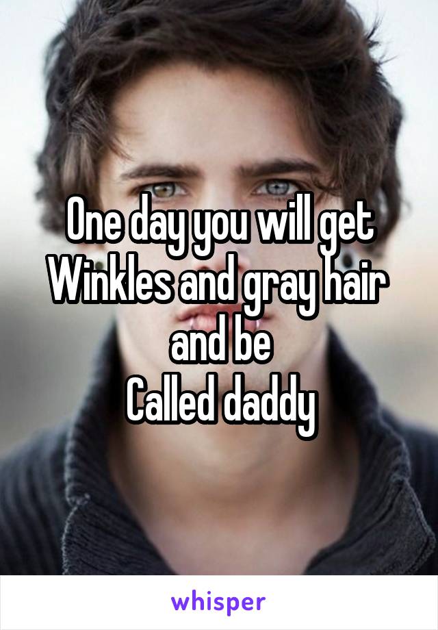 One day you will get
Winkles and gray hair 
and be
 Called daddy 