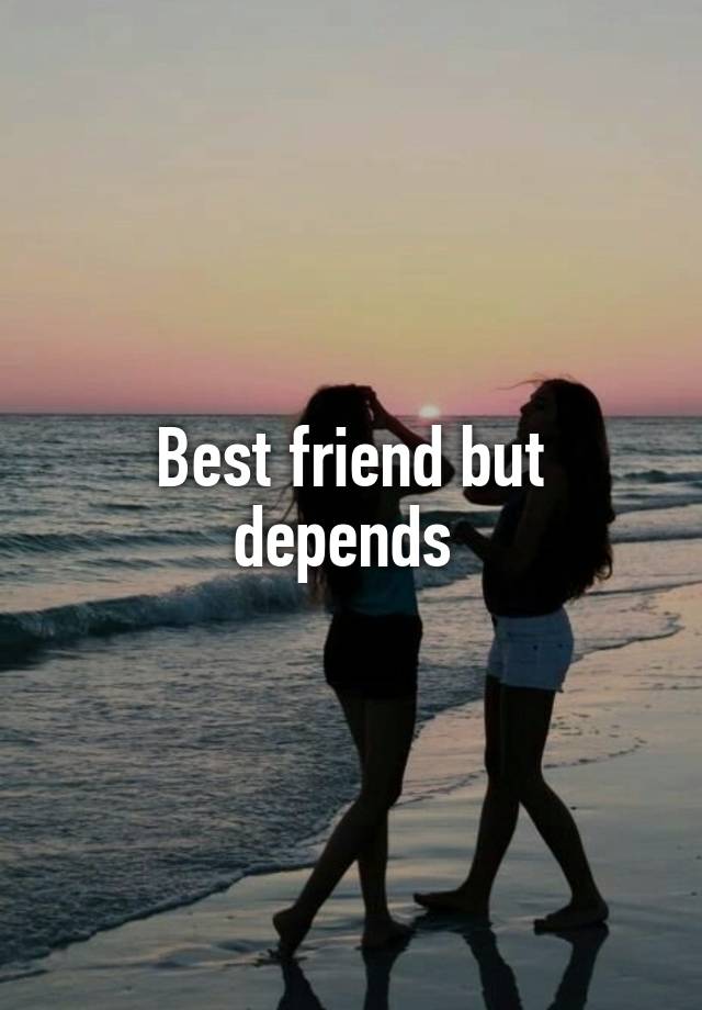 Best friend but depends