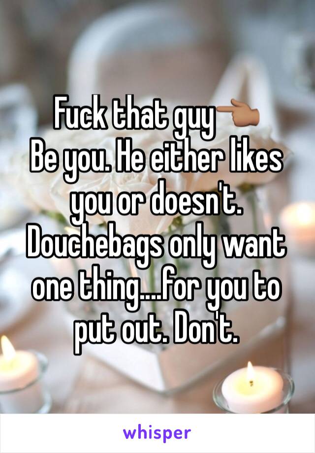 Fuck that guy👈🏽
Be you. He either likes you or doesn't. Douchebags only want one thing....for you to put out. Don't. 