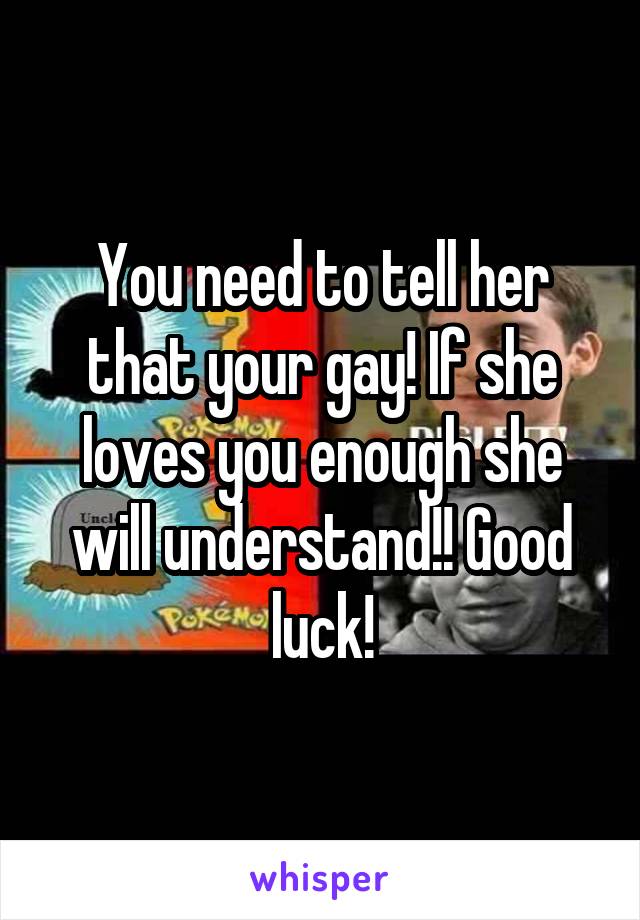 You need to tell her that your gay! If she loves you enough she will understand!! Good luck!