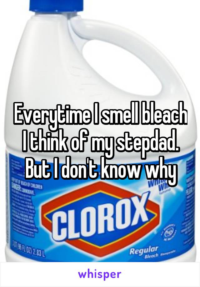 Everytime I smell bleach I think of my stepdad. But I don't know why
