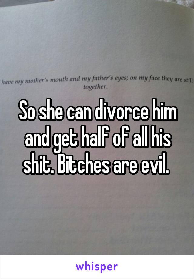 So she can divorce him and get half of all his shit. Bitches are evil. 