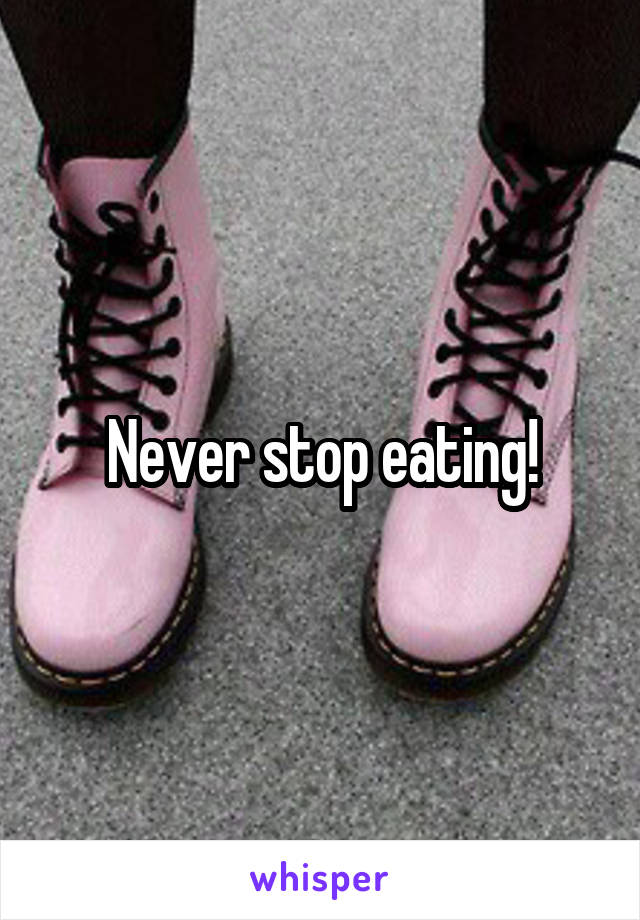 Never stop eating!