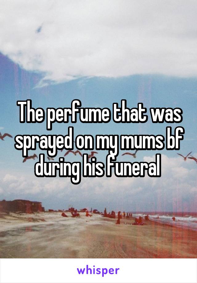 The perfume that was sprayed on my mums bf during his funeral 
