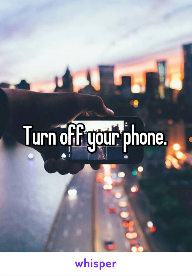 Turn off your phone. 