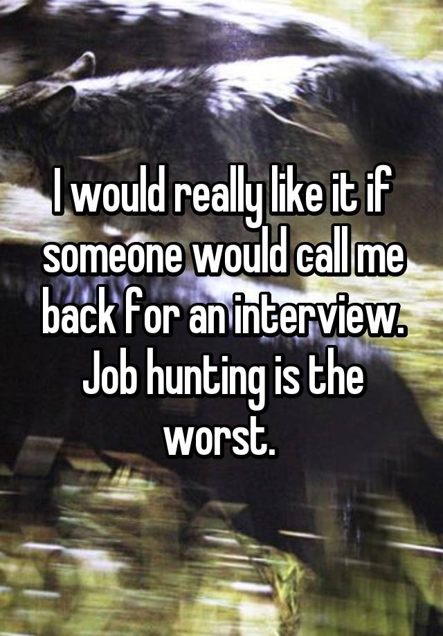 I would really like it if someone would call me back for an interview. Job hunting is the worst. 