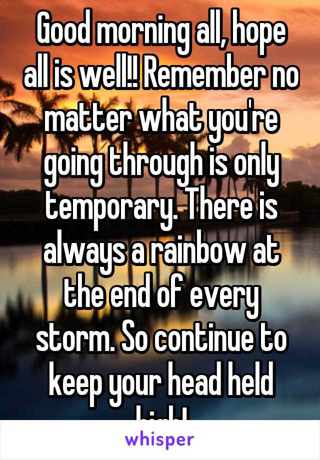 Good morning all, hope all is well!! Remember no matter what you're going through is only temporary. There is always a rainbow at the end of every storm. So continue to keep your head held high!