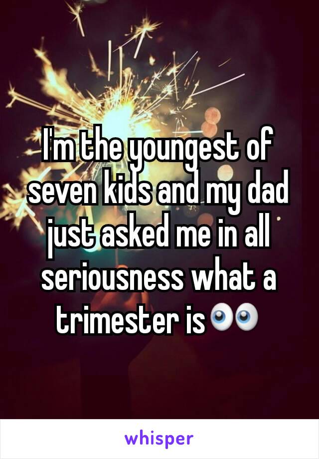 I'm the youngest of seven kids and my dad just asked me in all seriousness what a trimester is👀