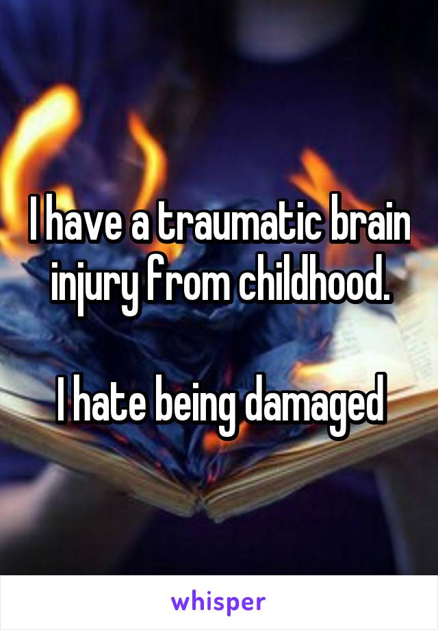 I have a traumatic brain injury from childhood.

I hate being damaged