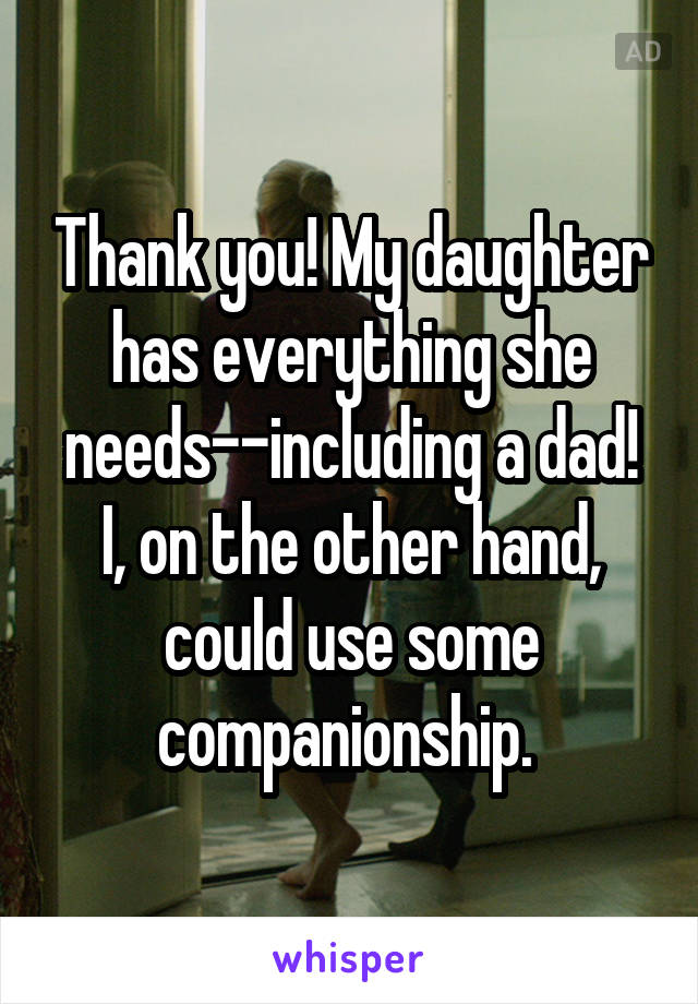 Thank you! My daughter has everything she needs--including a dad! I, on the other hand, could use some companionship. 