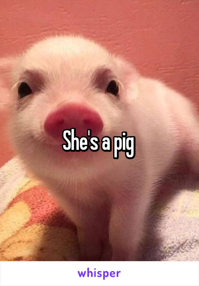 She's a pig 