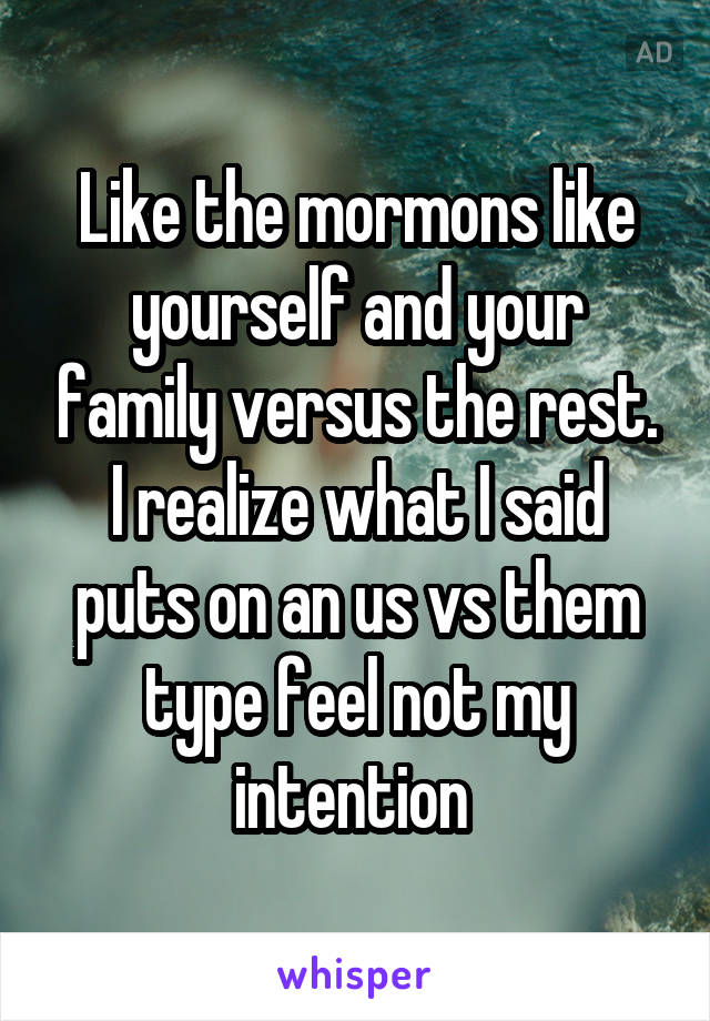 Like the mormons like yourself and your family versus the rest. I realize what I said puts on an us vs them type feel not my intention 