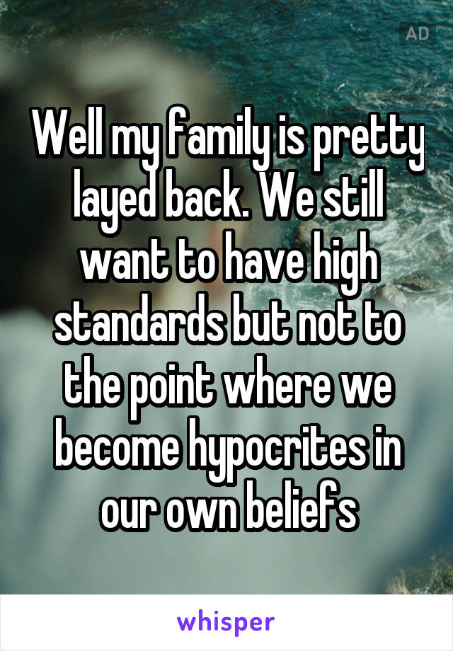 Well my family is pretty layed back. We still want to have high standards but not to the point where we become hypocrites in our own beliefs