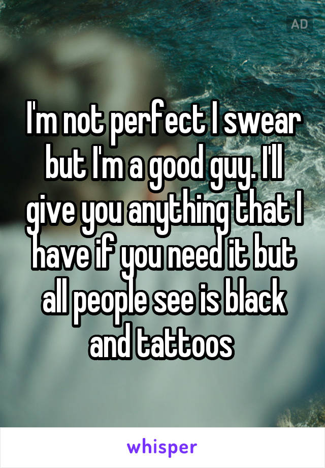 I'm not perfect I swear but I'm a good guy. I'll give you anything that I have if you need it but all people see is black and tattoos 