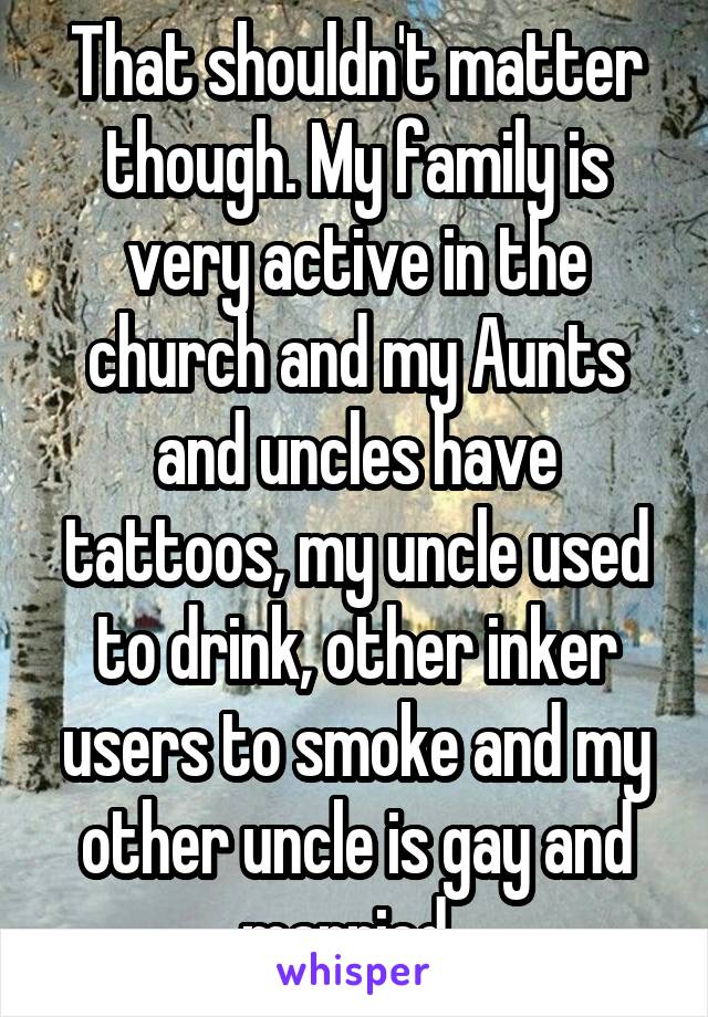 That shouldn't matter though. My family is very active in the church and my Aunts and uncles have tattoos, my uncle used to drink, other inker users to smoke and my other uncle is gay and married. 