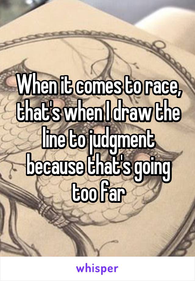 When it comes to race, that's when I draw the line to judgment because that's going too far