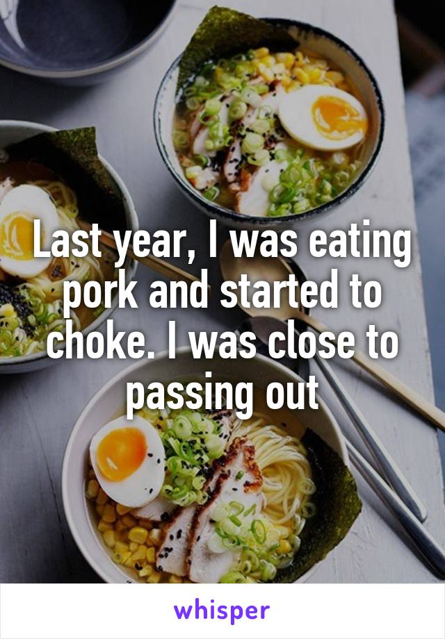 Last year, I was eating pork and started to choke. I was close to passing out