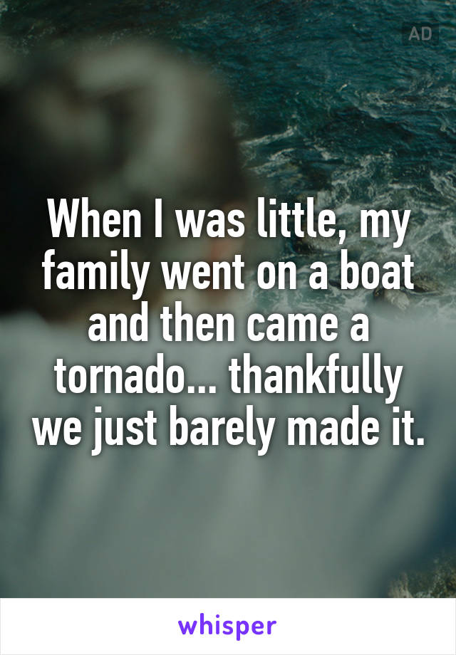 When I was little, my family went on a boat and then came a tornado... thankfully we just barely made it.