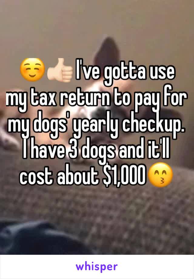 ☺👍🏻 I've gotta use my tax return to pay for my dogs' yearly checkup. I have 3 dogs and it'll cost about $1,000😙