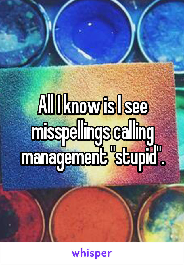 All I know is I see misspellings calling management "stupid".