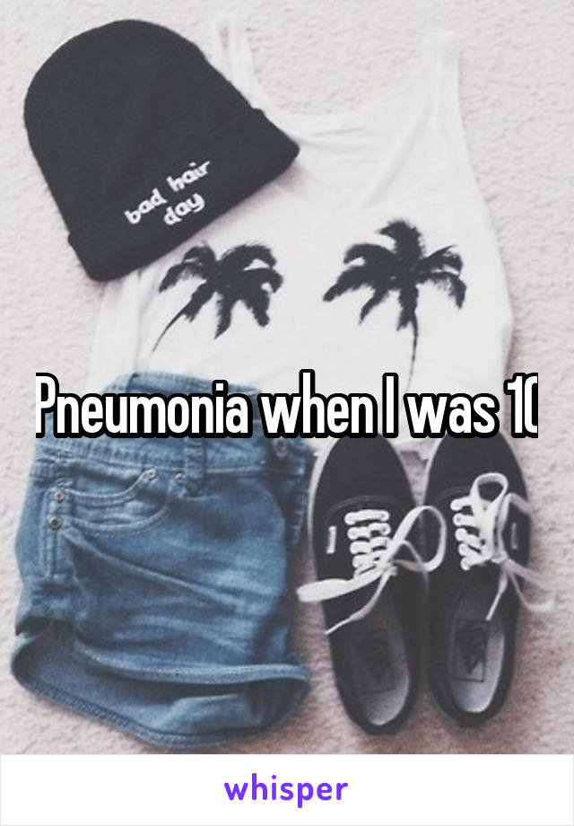 Pneumonia when I was 10