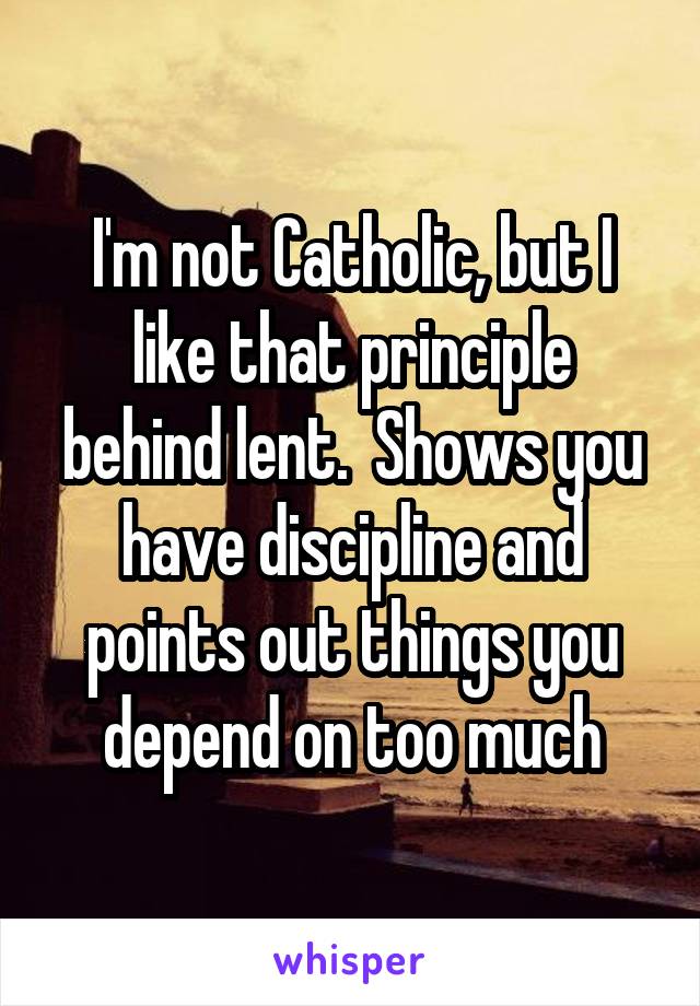 I'm not Catholic, but I like that principle behind lent.  Shows you have discipline and points out things you depend on too much
