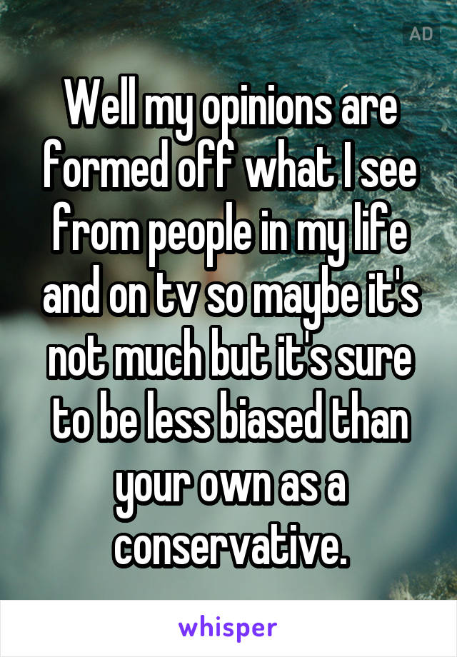 Well my opinions are formed off what I see from people in my life and on tv so maybe it's not much but it's sure to be less biased than your own as a conservative.