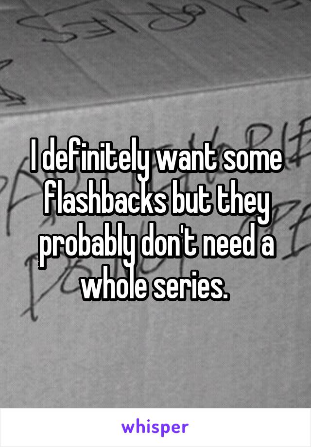 I definitely want some flashbacks but they probably don't need a whole series. 