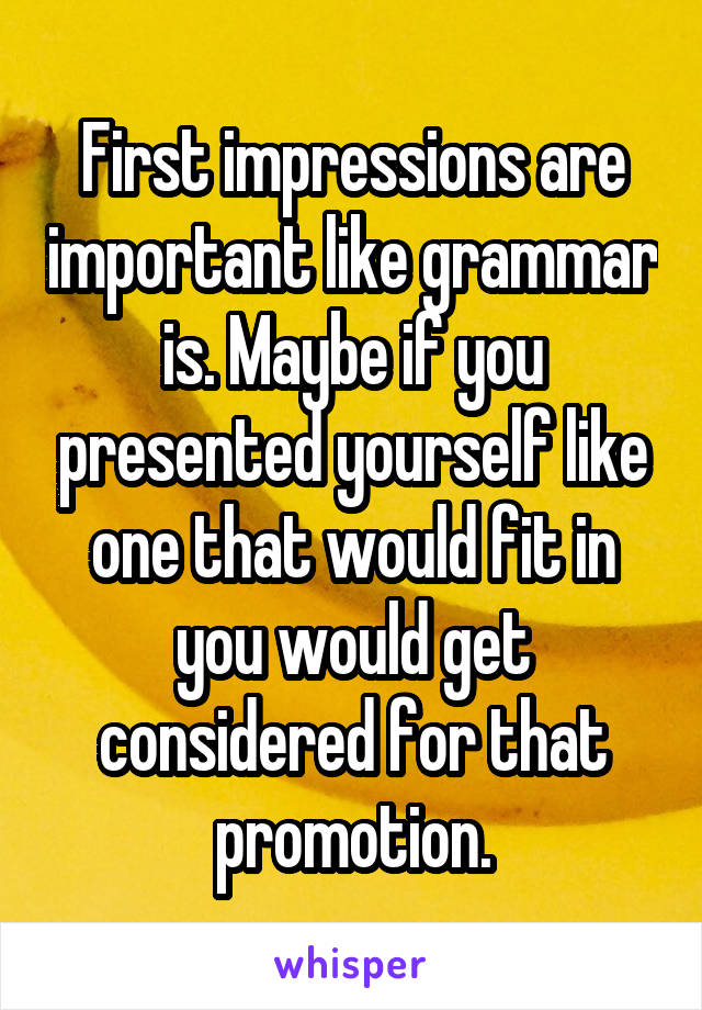 First impressions are important like grammar is. Maybe if you presented yourself like one that would fit in you would get considered for that promotion.