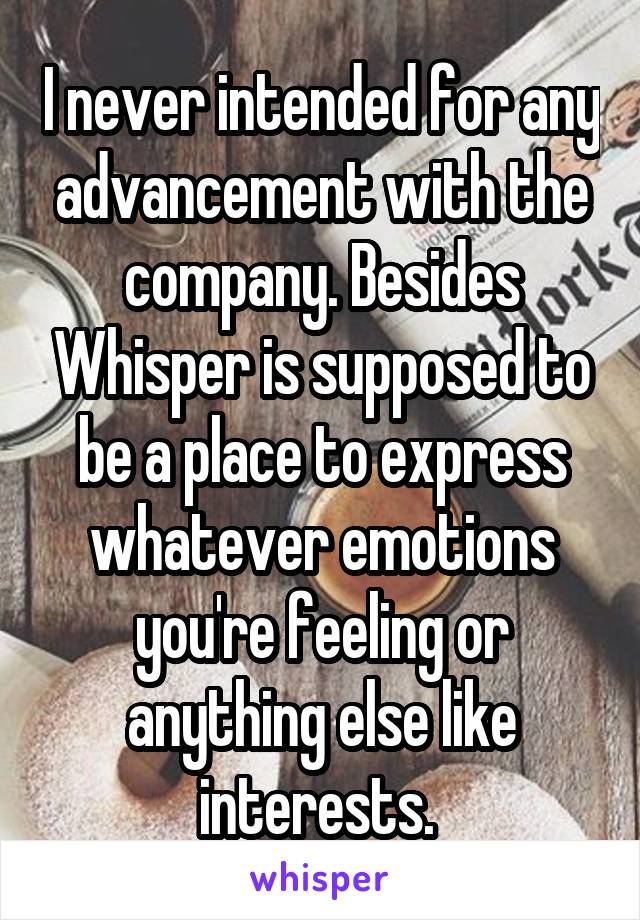 I never intended for any advancement with the company. Besides Whisper is supposed to be a place to express whatever emotions you're feeling or anything else like interests. 