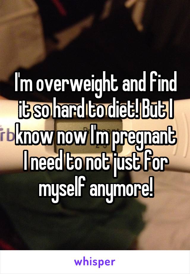I'm overweight and find it so hard to diet! But I know now I'm pregnant I need to not just for myself anymore!