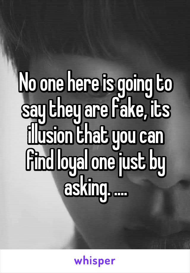 No one here is going to say they are fake, its illusion that you can find loyal one just by asking. ....