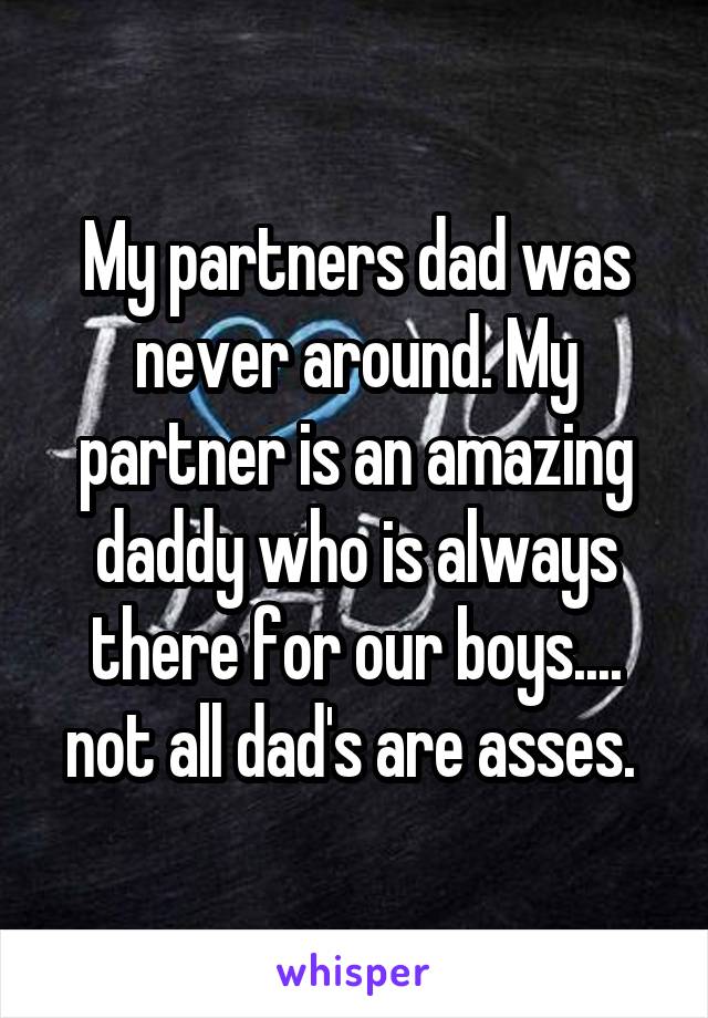 My partners dad was never around. My partner is an amazing daddy who is always there for our boys.... not all dad's are asses. 