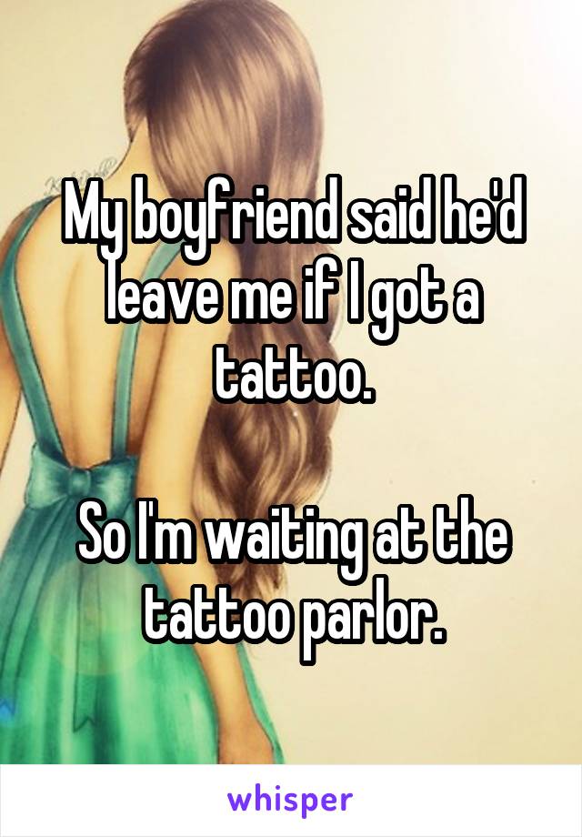 My boyfriend said he'd leave me if I got a tattoo.

So I'm waiting at the tattoo parlor.