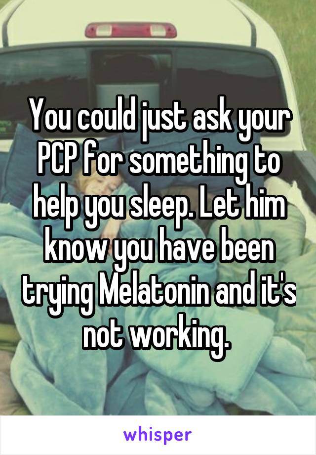 You could just ask your PCP for something to help you sleep. Let him know you have been trying Melatonin and it's not working. 