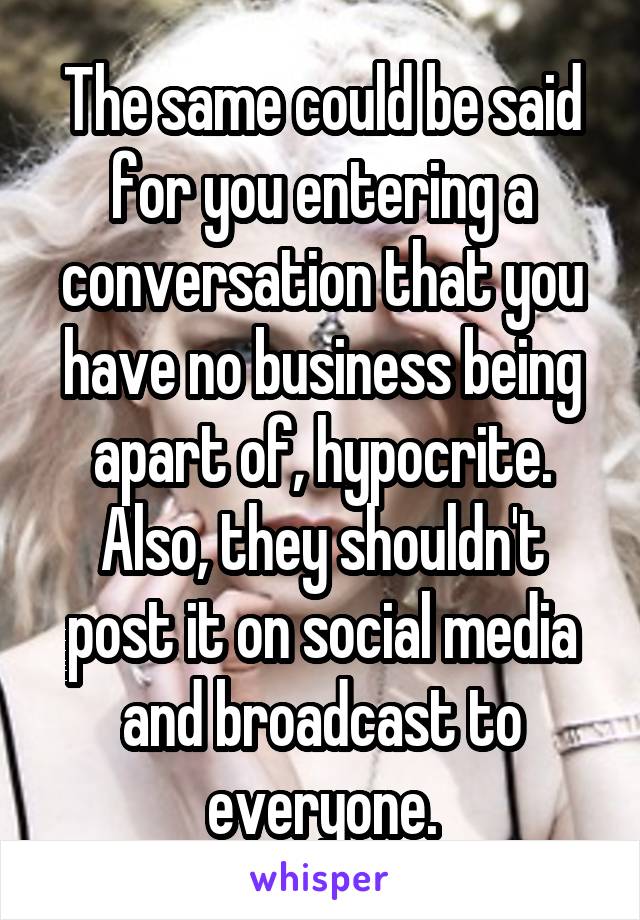 The same could be said for you entering a conversation that you have no business being apart of, hypocrite. Also, they shouldn't post it on social media and broadcast to everyone.