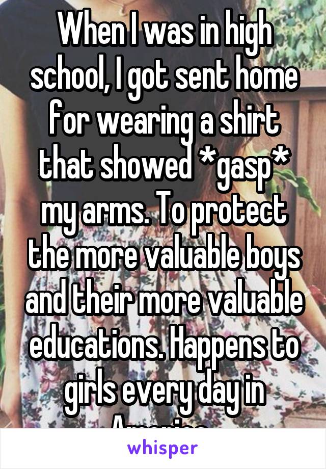 When I was in high school, I got sent home for wearing a shirt that showed *gasp* my arms. To protect the more valuable boys and their more valuable educations. Happens to girls every day in America. 