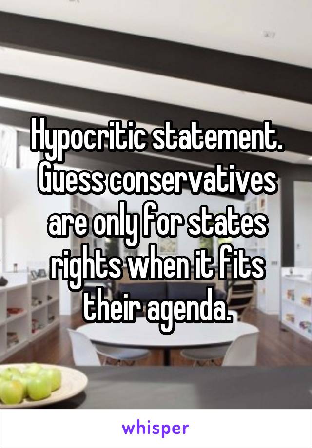 Hypocritic statement. Guess conservatives are only for states rights when it fits their agenda.