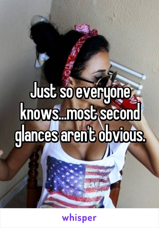 Just so everyone knows...most second glances aren't obvious.