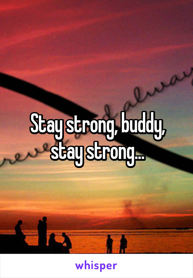 Stay strong, buddy, stay strong...