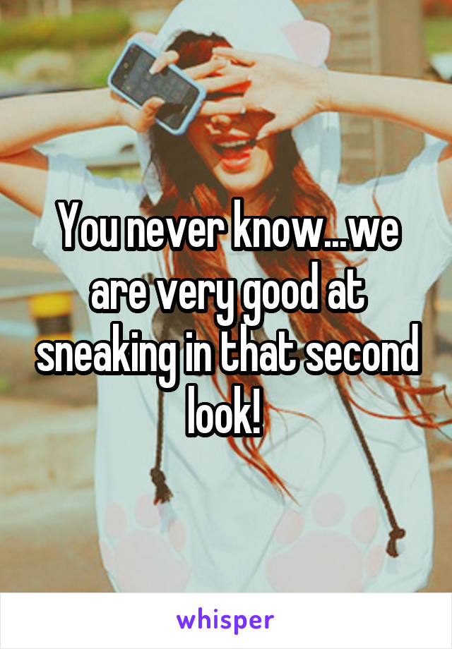 You never know...we are very good at sneaking in that second look! 