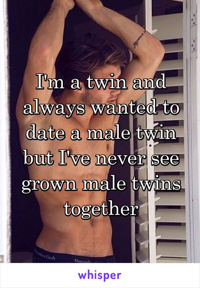I'm a twin and always wanted to date a male twin but I've never see grown male twins together