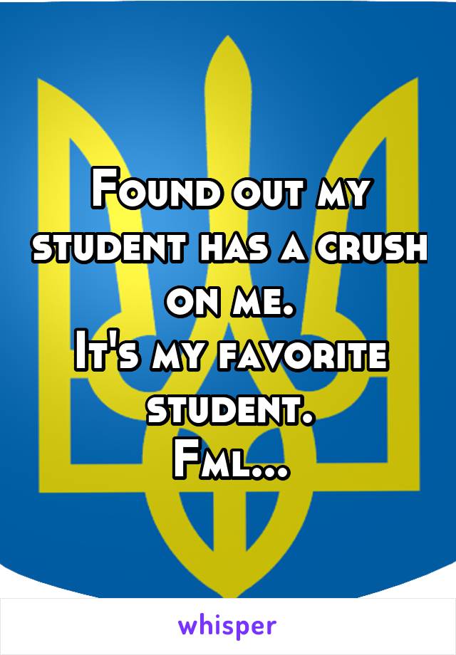 Found out my student has a crush on me.
It's my favorite student.
Fml...
